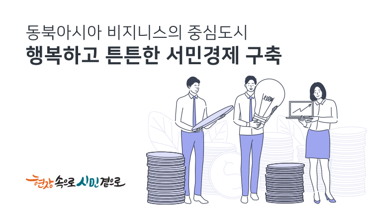 동북아시아 비지니스의 중심도시
행복하고 튼튼한 서민경제 구축